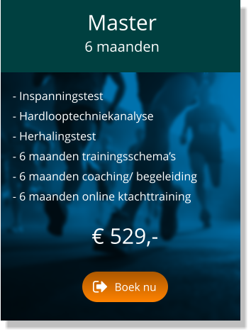 - Inspanningstest  - Hardlooptechniekanalyse  - Herhalingstest  - 6 maanden trainingsschema’s  - 6 maanden coaching/ begeleiding  - 6 maanden online ktachttraining   € 529,-   Master  6 maanden Boek nu Boek nu