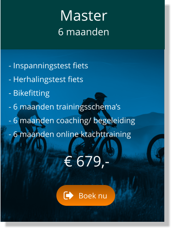 - Inspanningstest fiets  - Herhalingstest fiets  - Bikefitting  - 6 maanden trainingsschema’s  - 6 maanden coaching/ begeleiding  - 6 maanden online ktachttraining    € 679,-   Master  6 maanden Boek nu Boek nu